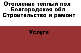 Отопление теплый пол - Белгородская обл. Строительство и ремонт » Услуги   